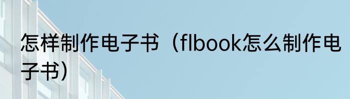 怎样制作电子书（flbook怎么制作电子书）