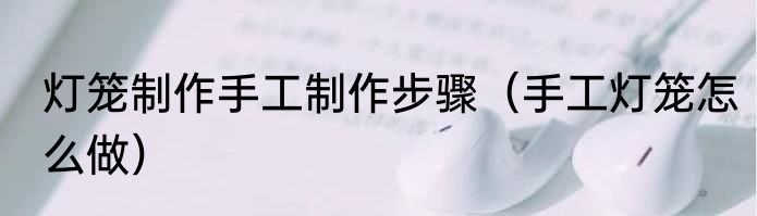 灯笼制作手工制作步骤（手工灯笼怎么做）