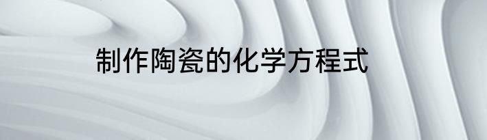 制作陶瓷的化学方程式