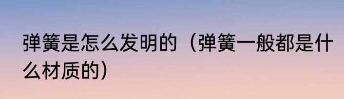 弹簧是怎么发明的（弹簧一般都是什么材质的）