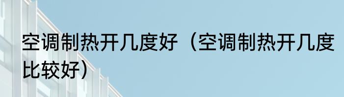 空调制热开几度好（空调制热开几度比较好）