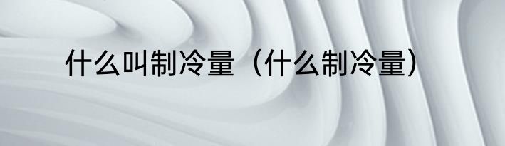 什么叫制冷量（什么制冷量）