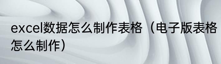 excel数据怎么制作表格（电子版表格怎么制作）