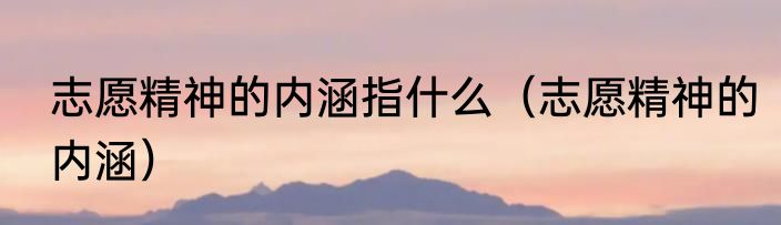 志愿精神的内涵指什么（志愿精神的内涵）