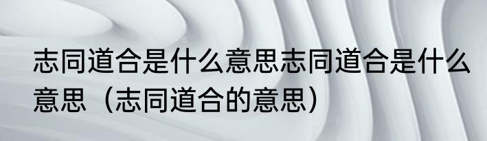 志同道合是什么意思志同道合是什么意思（志同道合的意思）