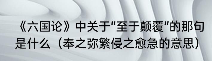 《六国论》中关于“至于颠覆”的那句是什么（奉之弥繁侵之愈急的意思）