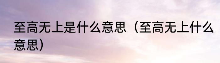 至高无上是什么意思（至高无上什么意思）