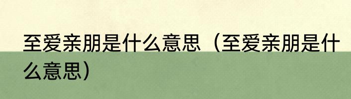 至爱亲朋是什么意思（至爱亲朋是什么意思）