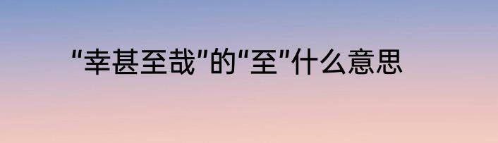 “幸甚至哉”的“至”什么意思