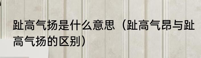 趾高气扬是什么意思（趾高气昂与趾高气扬的区别）