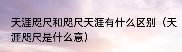 天涯咫尺和咫尺天涯有什么区别（天涯咫尺是什么意）