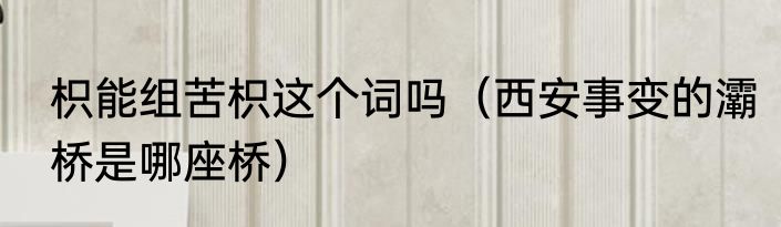 枳能组苦枳这个词吗（西安事变的灞桥是哪座桥）