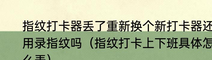 指纹打卡器丢了重新换个新打卡器还用录指纹吗（指纹打卡上下班具体怎么弄）