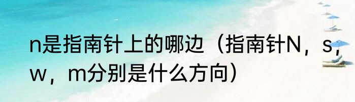 n是指南针上的哪边（指南针N，s，w，m分别是什么方向）
