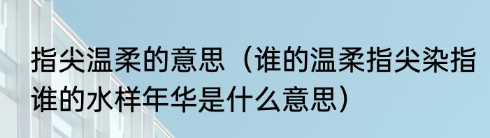 指尖温柔的意思（谁的温柔指尖染指谁的水样年华是什么意思）