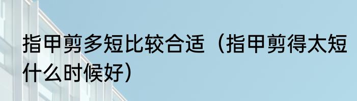 指甲剪多短比较合适（指甲剪得太短什么时候好）