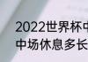 2022世界杯中场休息多久（世界杯中场休息多长时间）