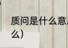 质问是什么意思（“质问”的意思是什么）