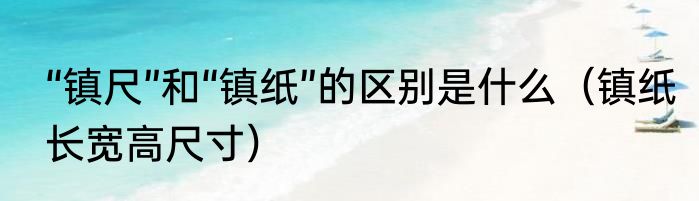 “镇尺”和“镇纸”的区别是什么（镇纸长宽高尺寸）