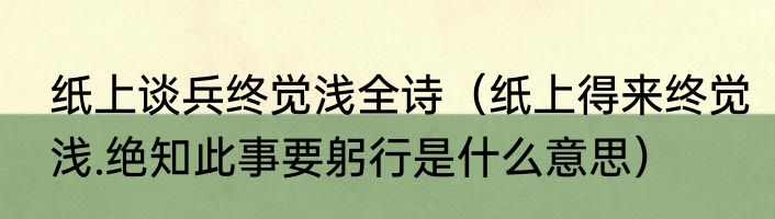 纸上谈兵终觉浅全诗（纸上得来终觉浅.绝知此事要躬行是什么意思）