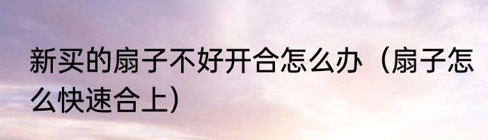 新买的扇子不好开合怎么办（扇子怎么快速合上）