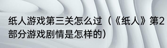 纸人游戏第三关怎么过（《纸人》第2部分游戏剧情是怎样的）