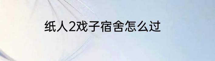 纸人2戏子宿舍怎么过