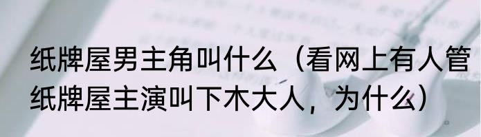 纸牌屋男主角叫什么（看网上有人管纸牌屋主演叫下木大人，为什么）