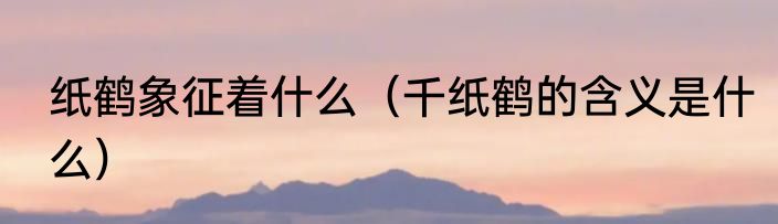 纸鹤象征着什么（千纸鹤的含义是什么）