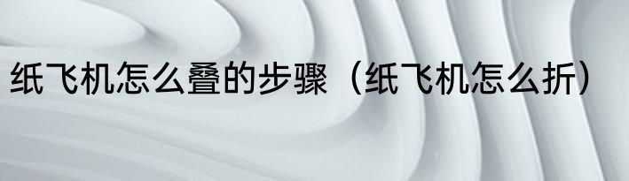 纸飞机怎么叠的步骤（纸飞机怎么折）