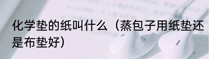 化学垫的纸叫什么（蒸包子用纸垫还是布垫好）