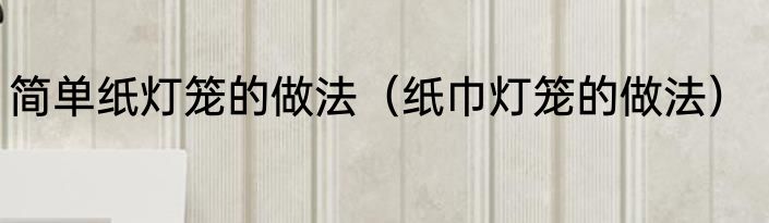 简单纸灯笼的做法（纸巾灯笼的做法）