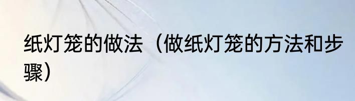 纸灯笼的做法（做纸灯笼的方法和步骤）