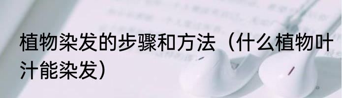 植物染发的步骤和方法（什么植物叶汁能染发）