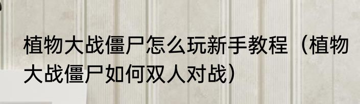 植物大战僵尸怎么玩新手教程（植物大战僵尸如何双人对战）