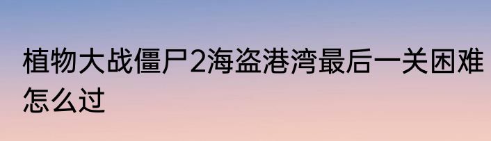 植物大战僵尸2海盗港湾最后一关困难怎么过