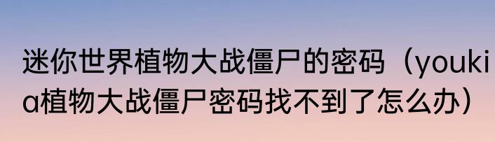 迷你世界植物大战僵尸的密码（youkia植物大战僵尸密码找不到了怎么办）