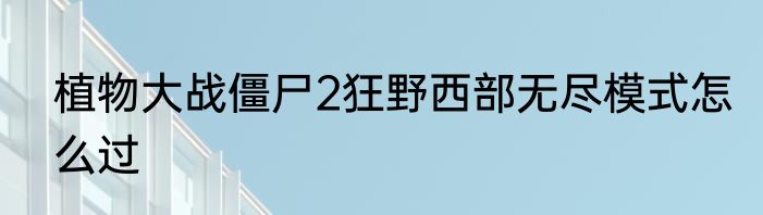 植物大战僵尸2狂野西部无尽模式怎么过