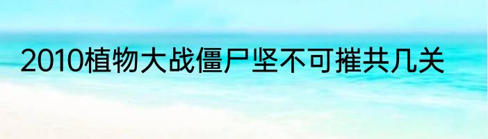 2010植物大战僵尸坚不可摧共几关