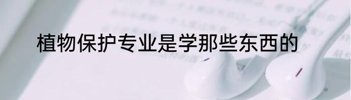 植物保护专业是学那些东西的