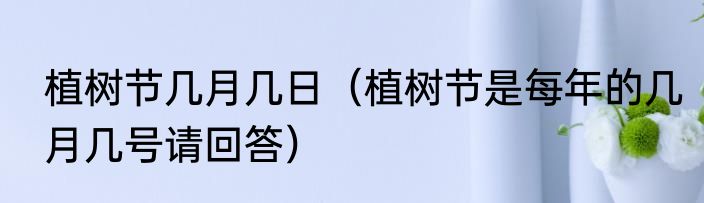 植树节几月几日（植树节是每年的几月几号请回答）
