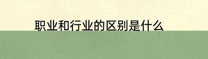 职业和行业的区别是什么