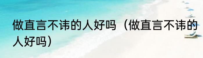 做直言不讳的人好吗（做直言不讳的人好吗）