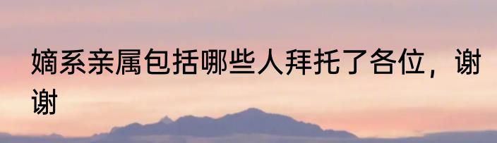 嫡系亲属包括哪些人拜托了各位，谢谢