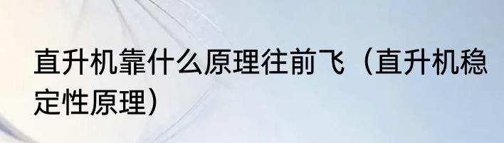 直升机靠什么原理往前飞（直升机稳定性原理）