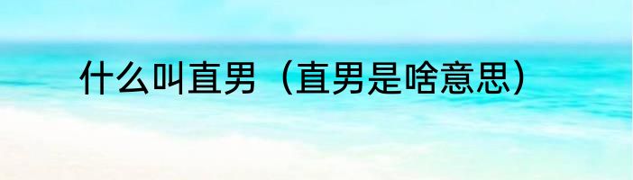 什么叫直男（直男是啥意思）