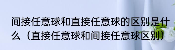 间接任意球和直接任意球的区别是什么（直接任意球和间接任意球区别）