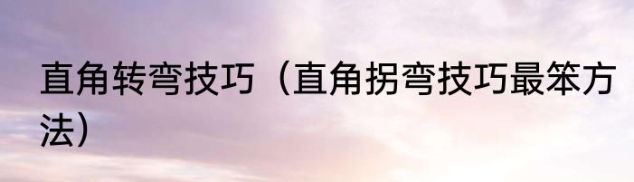 直角转弯技巧（直角拐弯技巧最笨方法）