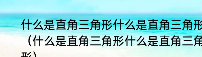 什么是直角三角形什么是直角三角形（什么是直角三角形什么是直角三角形）