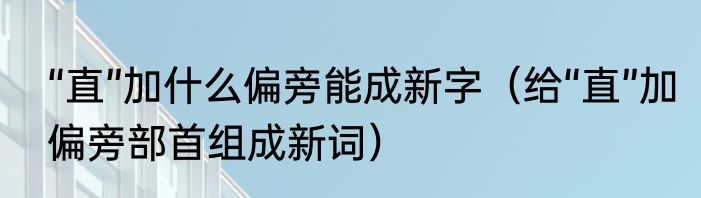 “直”加什么偏旁能成新字（给“直”加偏旁部首组成新词）